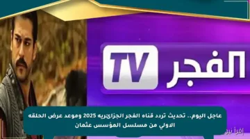 عاجل اليوم.. تحديث تردد قناة الفجر الجزائرية 2025 وموعد عرض الحلقة الأولى من مسلسل المؤسس عثمان
